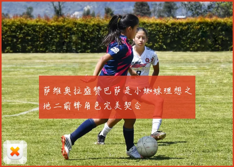 萨维奥拉盛赞巴萨是小蜘蛛理想之地二前锋角色完美契合