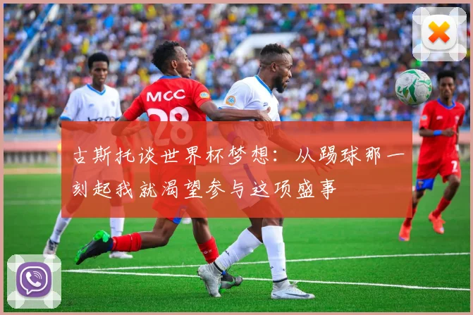 古斯托谈世界杯梦想：从踢球那一刻起我就渴望参与这项盛事