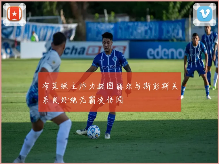 布莱顿主帅力挺图赫尔与斯彭斯关系良好绝无霸凌传闻