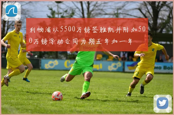 利物浦以5500万镑签雅凯并附加500万镑浮动合同为期五年加一年