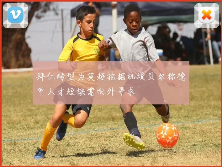 拜仁转型为英超挖掘机埃贝尔称德甲人才短缺需向外寻求