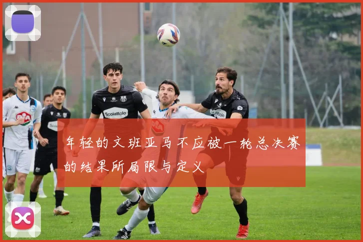年轻的文班亚马不应被一轮总决赛的结果所局限与定义