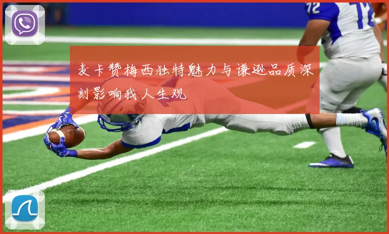 麦卡赞梅西独特魅力与谦逊品质深刻影响我人生观