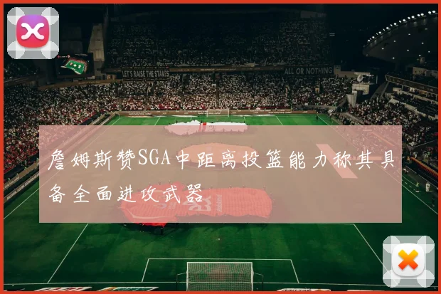 詹姆斯赞SGA中距离投篮能力称其具备全面进攻武器