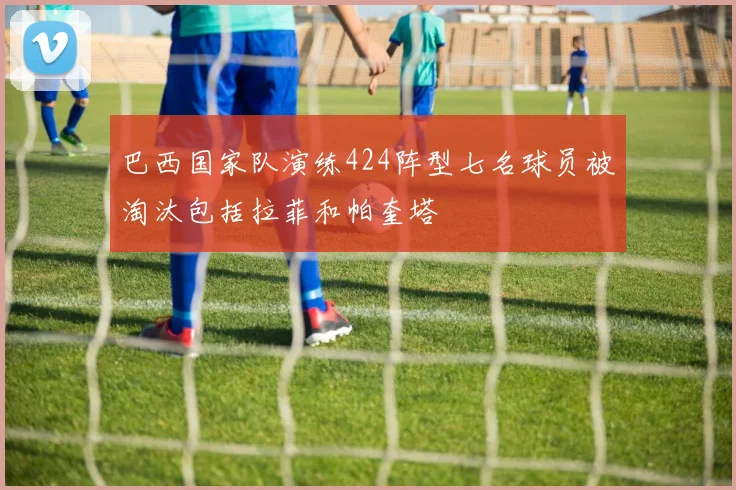 巴西国家队演练424阵型七名球员被淘汰包括拉菲和帕奎塔