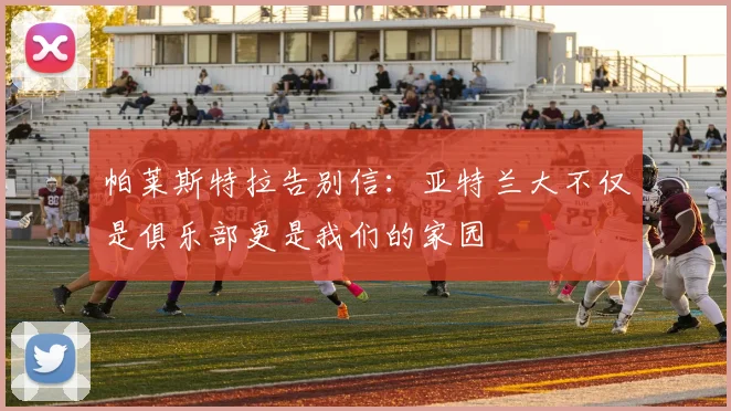 帕莱斯特拉告别信：亚特兰大不仅是俱乐部更是我们的家园