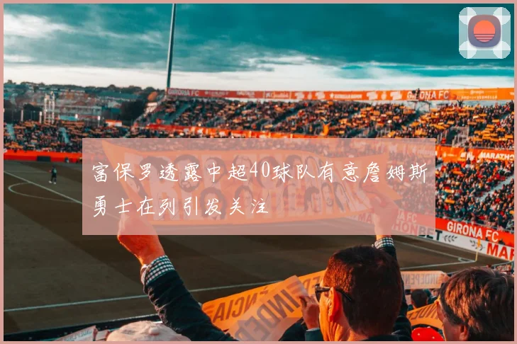 富保罗透露中超40球队有意詹姆斯勇士在列引发关注