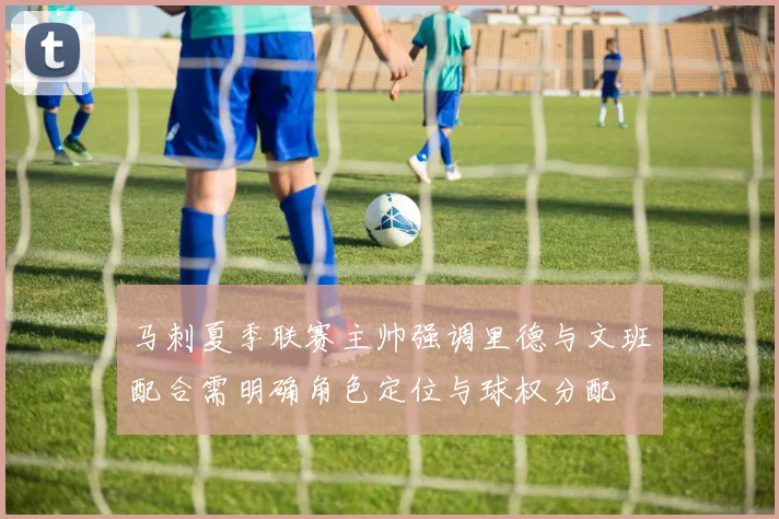 马刺夏季联赛主帅强调里德与文班配合需明确角色定位与球权分配