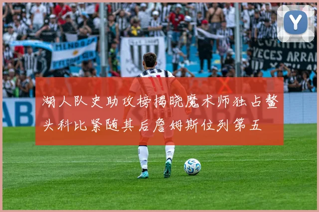 湖人队史助攻榜揭晓魔术师独占鳌头科比紧随其后詹姆斯位列第五