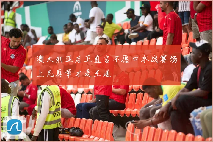 澳大利亚后卫直言不愿口水战赛场上见真章才是王道