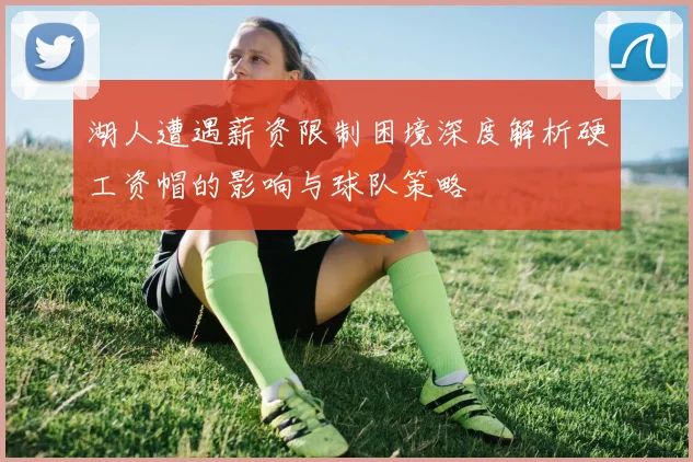湖人遭遇薪资限制困境深度解析硬工资帽的影响与球队策略