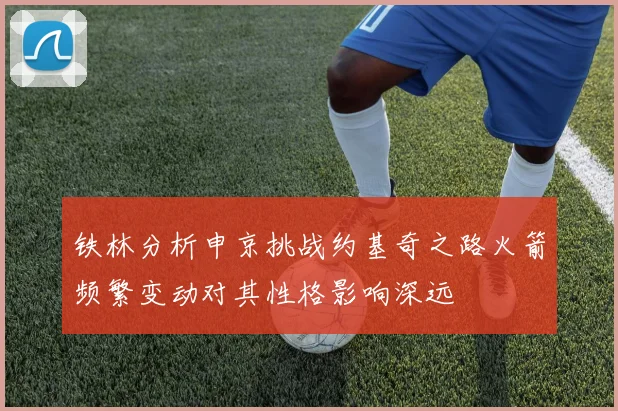 铁林分析申京挑战约基奇之路火箭频繁变动对其性格影响深远