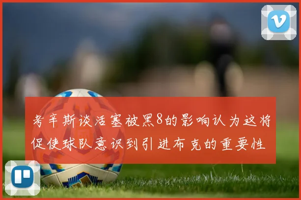 考辛斯谈活塞被黑8的影响认为这将促使球队意识到引进布克的重要性