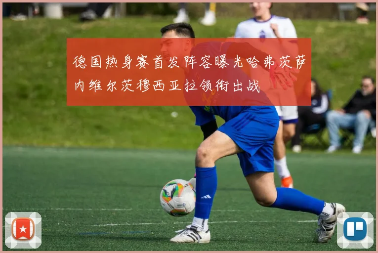 德国热身赛首发阵容曝光哈弗茨萨内维尔茨穆西亚拉领衔出战