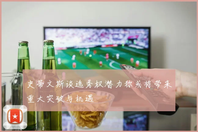 史蒂文斯谈选秀权潜力称或将带来重大突破与机遇