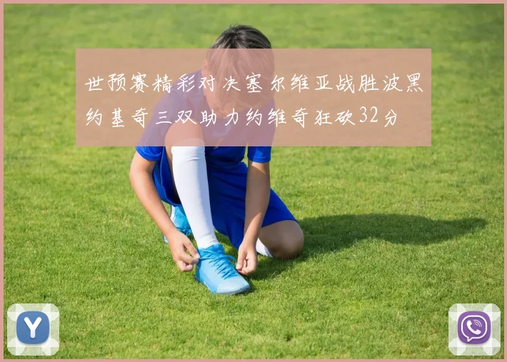 世预赛精彩对决塞尔维亚战胜波黑约基奇三双助力约维奇狂砍32分